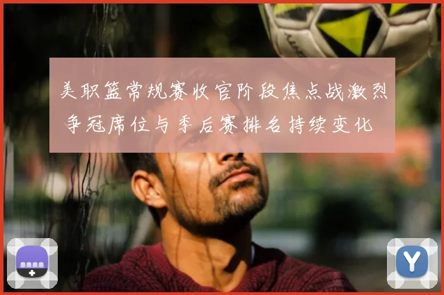 美职篮常规赛收官阶段焦点战激烈 争冠席位与季后赛排名持续变化