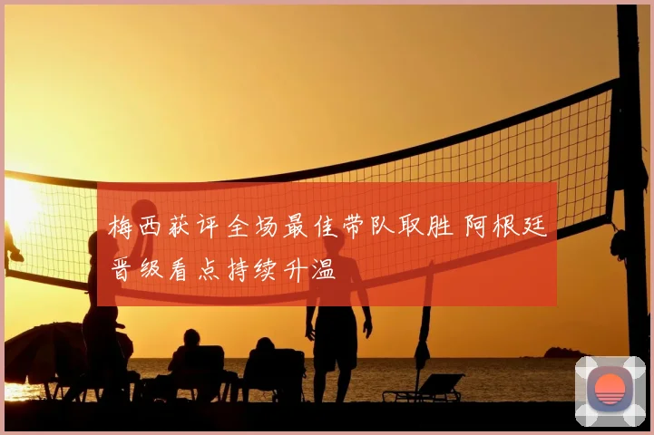 梅西获评全场最佳带队取胜 阿根廷晋级看点持续升温