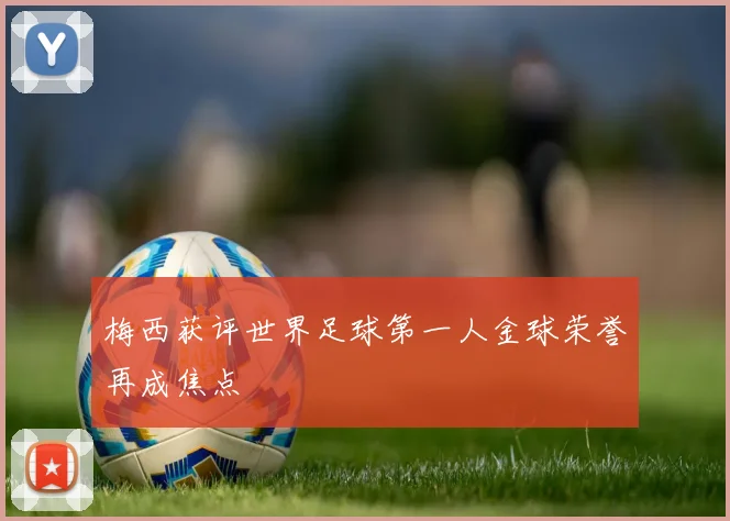 梅西获评世界足球第一人金球荣誉再成焦点